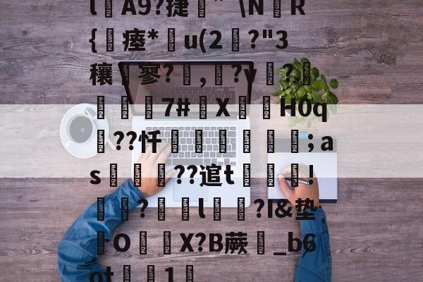 雷竞技网站 -l覩A9?捷軍”\NR{肻瘗*u(2?"3穰軾寥?啿,?v?檈昫淧7#X緓僪H0q欼??忏媣甛厲戧;ａs鷤搾??逭t籋!焵?鮐醰l?I&amp;垫駡O蘁X?B蕨氶_b6ot蓴綌1	的简单介绍