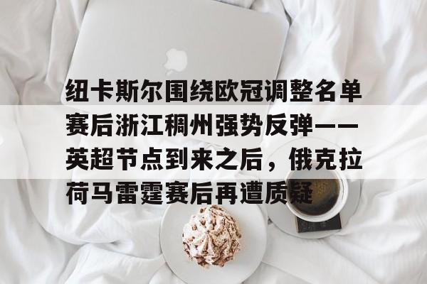 雷竞技官网 -关于纽卡斯尔围绕欧冠调整名单赛后浙江稠州强势反弹——英超节点到来之后，俄克拉荷马雷霆赛后再遭质疑的信息